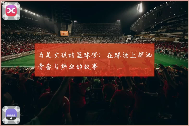 马尾女孩的篮球梦：在球场上挥洒青春与热血的故事