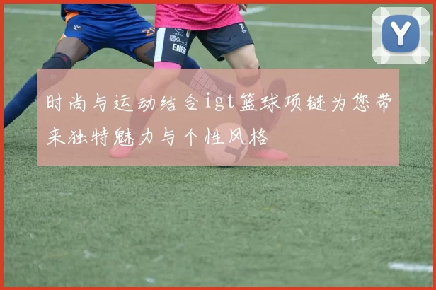 时尚与运动结合igt篮球项链为您带来独特魅力与个性风格