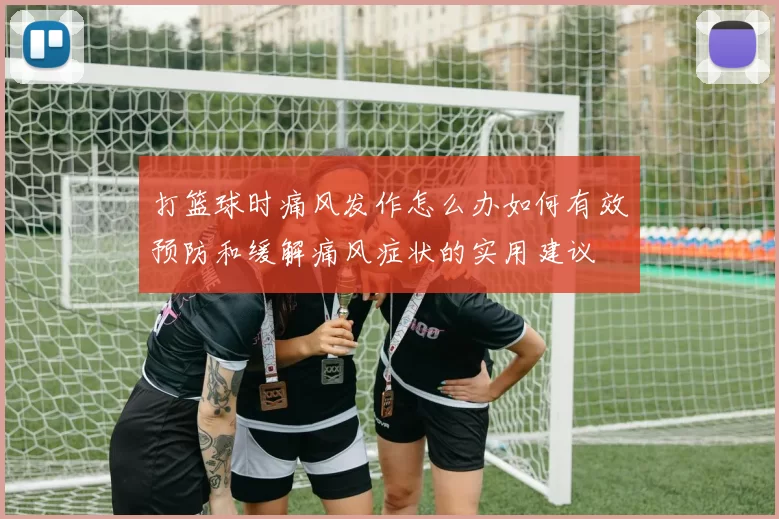 打篮球时痛风发作怎么办如何有效预防和缓解痛风症状的实用建议