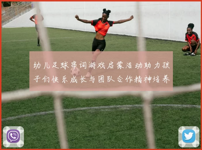 幼儿足球串词游戏启蒙活动助力孩子们快乐成长与团队合作精神培养