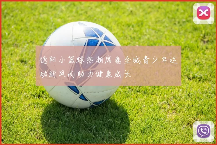 德阳小篮球热潮席卷全城青少年运动新风尚助力健康成长