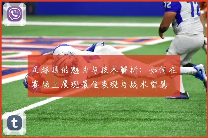 足球顶的魅力与技术解析：如何在赛场上展现最佳表现与战术智慧