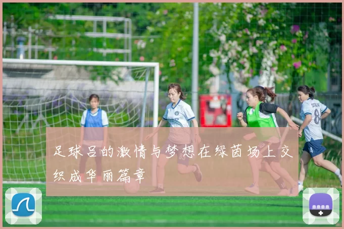 足球吕的激情与梦想在绿茵场上交织成华丽篇章
