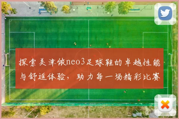 探索美津侬neo3足球鞋的卓越性能与舒适体验，助力每一场精彩比赛
