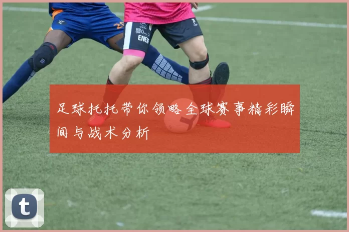 足球托托带你领略全球赛事精彩瞬间与战术分析