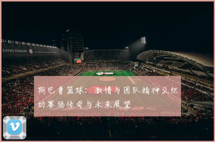 斯巴鲁篮球：激情与团队精神交织的赛场传奇与未来展望