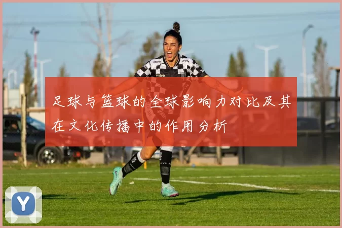 足球与篮球的全球影响力对比及其在文化传播中的作用分析