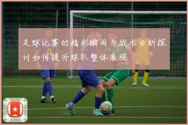 足球比赛的精彩瞬间与战术分析探讨如何提升球队整体表现