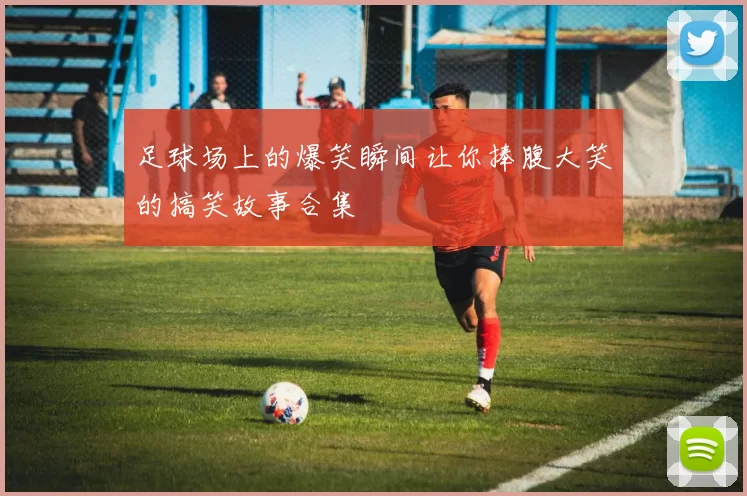 足球场上的爆笑瞬间让你捧腹大笑的搞笑故事合集