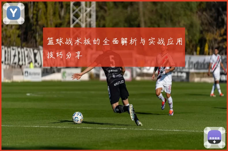 篮球战术板的全面解析与实战应用技巧分享