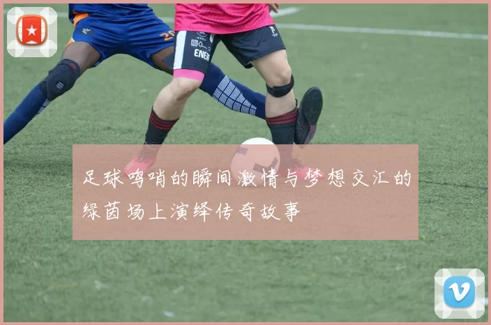 足球鸣哨的瞬间激情与梦想交汇的绿茵场上演绎传奇故事